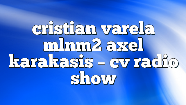 cristian varela mlnm2 axel karakasis – CV Radio Show