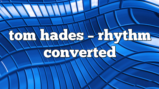 tom hades – Rhythm Converted