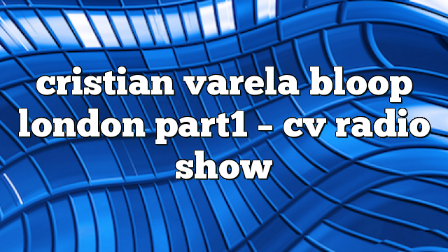cristian varela bloop london part1 – CV Radio Show